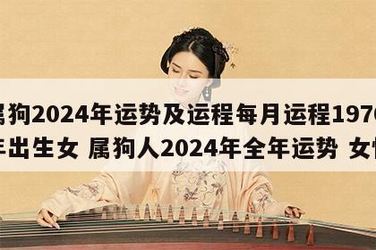 属狗2024年运势及运程每月运程1970年出生女 属狗人2024年全年运势 女性