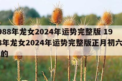 1988年龙女2024年运势完整版 1988年龙女2024年运势完整版正月初六出生的