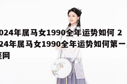 2024年属马女1990全年运势如何 2024年属马女1990全年运势如何第一星座网