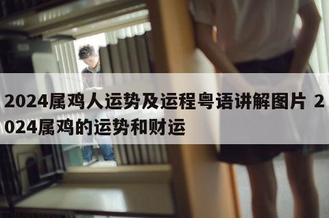 2024属鸡人运势及运程粤语讲解图片 2024属鸡的运势和财运