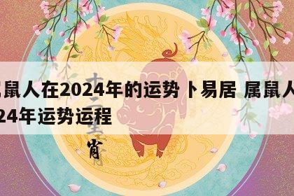 属鼠人在2024年的运势卜易居 属鼠人2024年运势运程