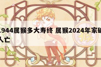 1944属猴多大寿终 属猴2024年家破人亡