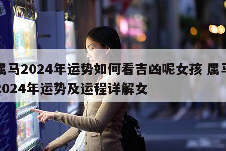 属马2024年运势如何看吉凶呢女孩 属马2024年运势及运程详解女