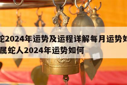 属蛇2024年运势及运程详解每月运势如何看 属蛇人2024年运势如何