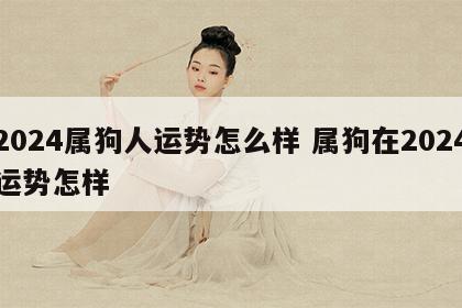 2024属狗人运势怎么样 属狗在2024运势怎样