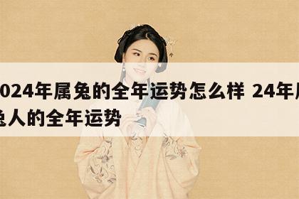 2024年属兔的全年运势怎么样 24年属兔人的全年运势