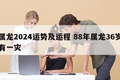 属龙2024运势及运程 88年属龙36岁有一灾