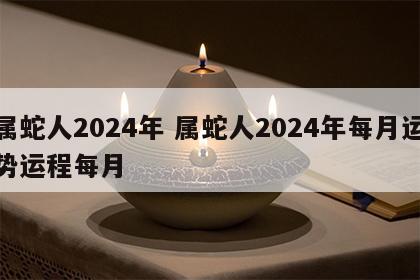 属蛇人2024年 属蛇人2024年每月运势运程每月