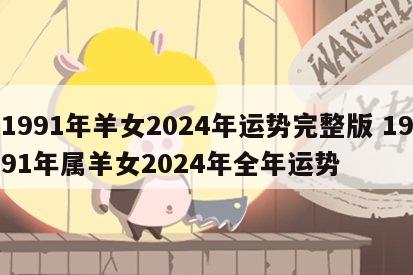 1991年羊女2024年运势完整版 1991年属羊女2024年全年运势