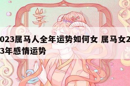 2023属马人全年运势如何女 属马女2023年感情运势