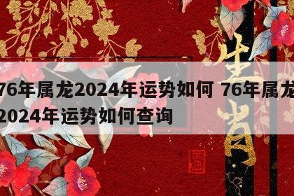 76年属龙2024年运势如何 76年属龙2024年运势如何查询