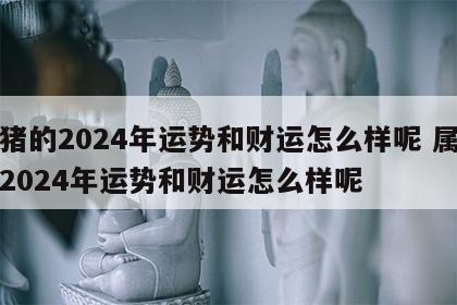 属猪的2024年运势和财运怎么样呢 属牛的2024年运势和财运怎么样呢