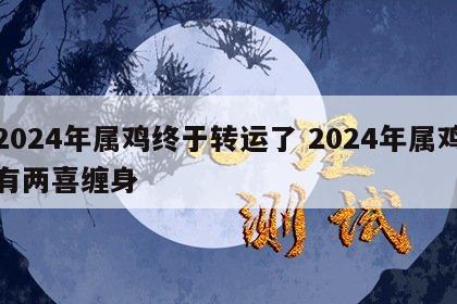 2024年属鸡终于转运了 2024年属鸡有两喜缠身