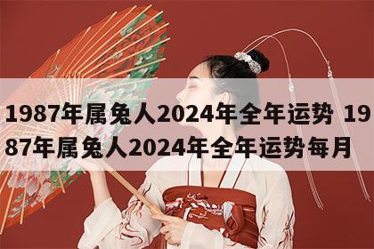 1987年属兔人2024年全年运势 1987年属兔人2024年全年运势每月