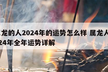属龙的人2024年的运势怎么样 属龙人2024年全年运势详解