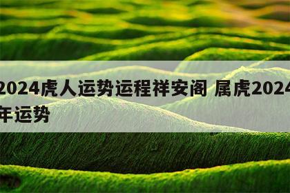 2024虎人运势运程祥安阁 属虎2024年运势