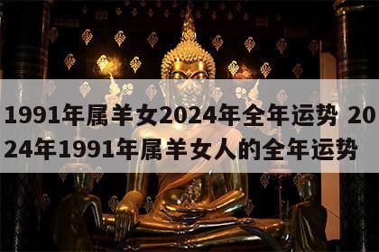 1991年属羊女2024年全年运势 2024年1991年属羊女人的全年运势