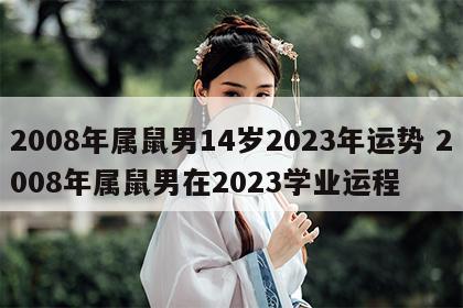 2008年属鼠男14岁2023年运势 2008年属鼠男在2023学业运程