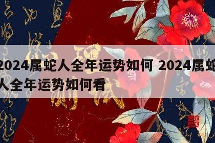 2024属蛇人全年运势如何 2024属蛇人全年运势如何看