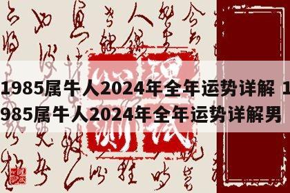 1985属牛人2024年全年运势详解 1985属牛人2024年全年运势详解男