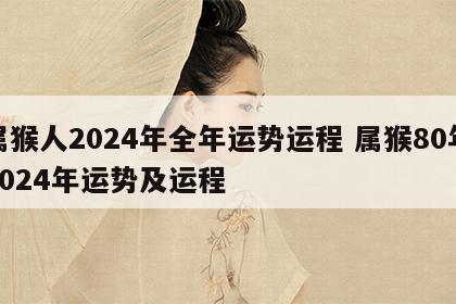 属猴人2024年全年运势运程 属猴80年2024年运势及运程