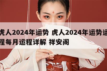 虎人2024年运势 虎人2024年运势运程每月运程详解 祥安阁