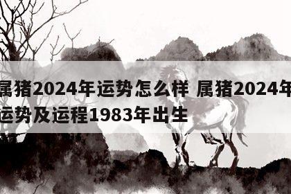 属猪2024年运势怎么样 属猪2024年运势及运程1983年出生