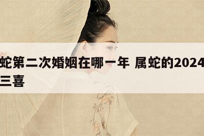 属蛇第二次婚姻在哪一年 属蛇的2024年有三喜