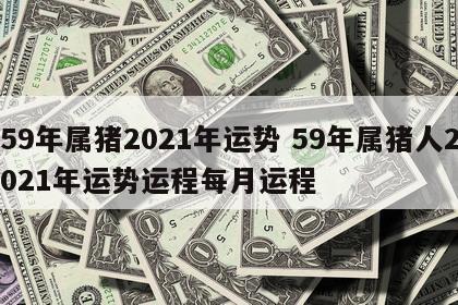 59年属猪2021年运势 59年属猪人2021年运势运程每月运程