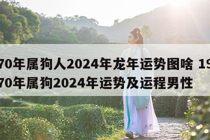 70年属狗人2024年龙年运势图啥 1970年属狗2024年运势及运程男性