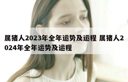 属猪人2023年全年运势及运程 属猪人2024年全年运势及运程