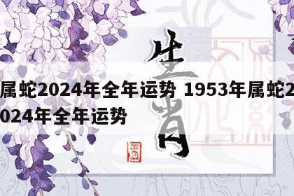 属蛇2024年全年运势 1953年属蛇2024年全年运势