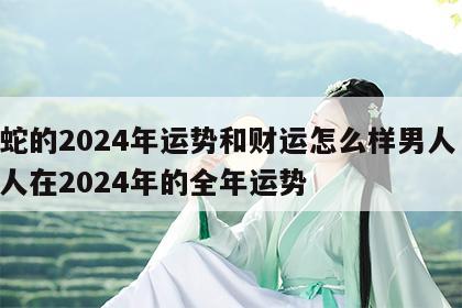 属蛇的2024年运势和财运怎么样男人 属蛇人在2024年的全年运势