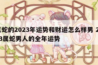 属蛇的2023年运势和财运怎么样男 2023属蛇男人的全年运势