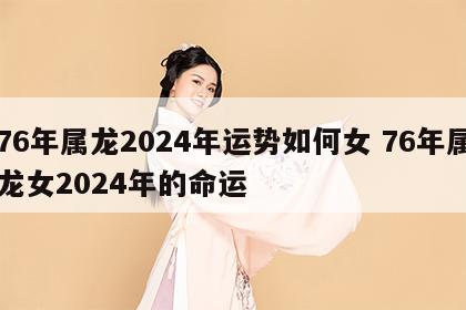 76年属龙2024年运势如何女 76年属龙女2024年的命运
