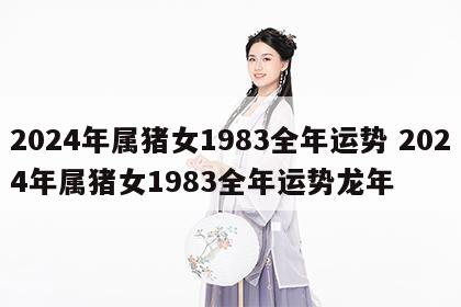 2024年属猪女1983全年运势 2024年属猪女1983全年运势龙年