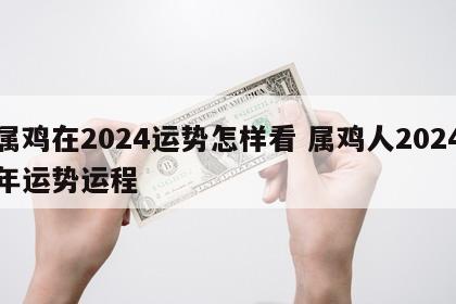 属鸡在2024运势怎样看 属鸡人2024年运势运程