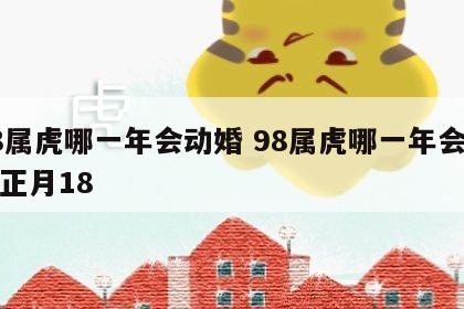 98属虎哪一年会动婚 98属虎哪一年会动婚正月18