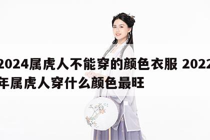 2024属虎人不能穿的颜色衣服 2022年属虎人穿什么颜色最旺
