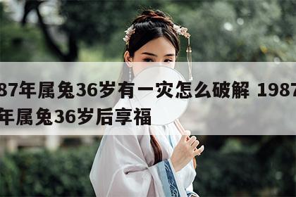 87年属兔36岁有一灾怎么破解 1987年属兔36岁后享福