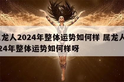 属龙人2024年整体运势如何样 属龙人2024年整体运势如何样呀