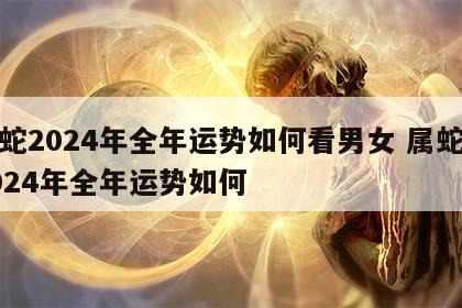 属蛇2024年全年运势如何看男女 属蛇在2024年全年运势如何