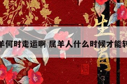 属羊何时走运啊 属羊人什么时候才能转运