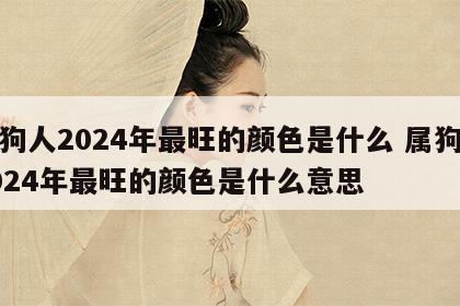 属狗人2024年最旺的颜色是什么 属狗人2024年最旺的颜色是什么意思