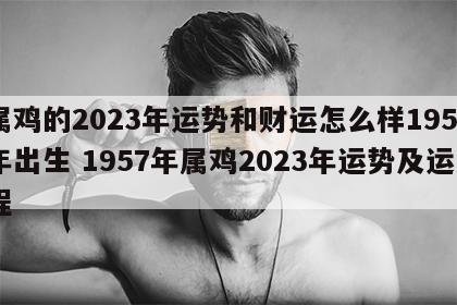 属鸡的2023年运势和财运怎么样1957年出生 1957年属鸡2023年运势及运程