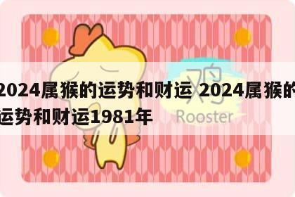 2024属猴的运势和财运 2024属猴的运势和财运1981年