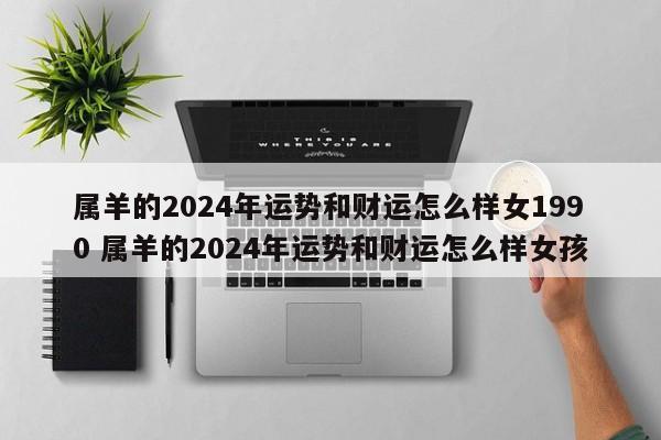 属羊的2024年运势和财运怎么样女1990 属羊的2024年运势和财运怎么样女孩
