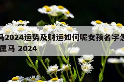 属马2024运势及财运如何呢女孩名字怎么取 属马 2024