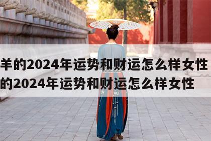 属羊的2024年运势和财运怎么样女性 属羊的2024年运势和财运怎么样女性