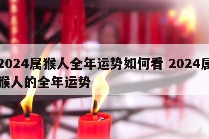 2024属猴人全年运势如何看 2024属猴人的全年运势